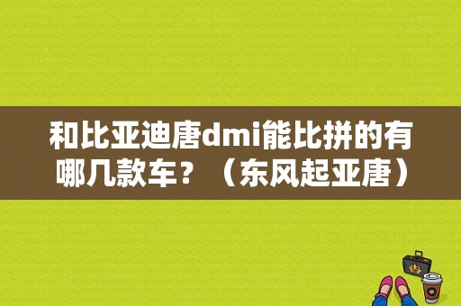 和比亚迪唐dmi能比拼的有哪几款车？（东风起亚唐）-图1
