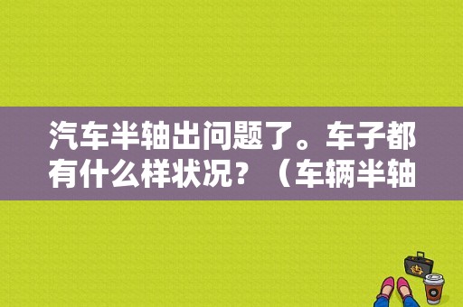 汽车半轴出问题了。车子都有什么样状况？（车辆半轴故障现象）-图1