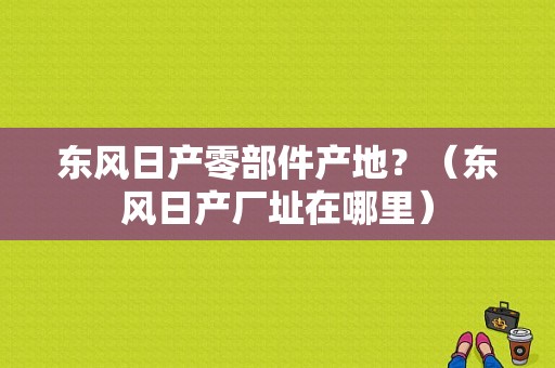 东风日产零部件产地？（东风日产厂址在哪里）