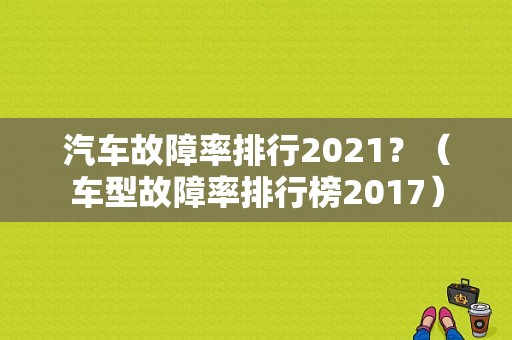 汽车故障率排行2021？（车型故障率排行榜2017）-图1