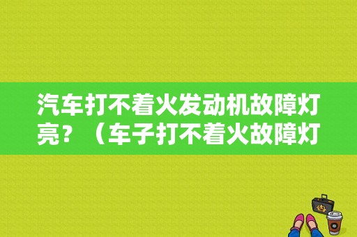 汽车打不着火发动机故障灯亮？（车子打不着火故障灯亮）-图1