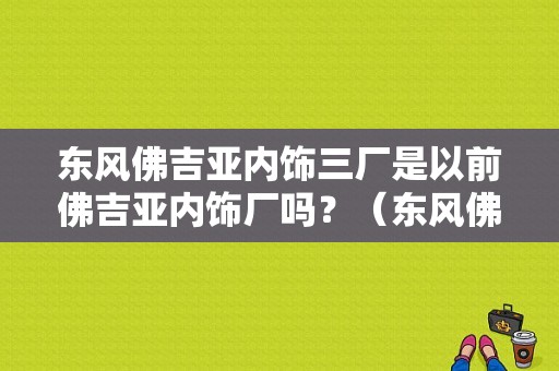 东风佛吉亚内饰三厂是以前佛吉亚内饰厂吗？（东风佛吉亚汽车内饰有限公司）-图1
