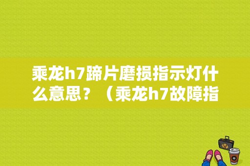 乘龙h7蹄片磨损指示灯什么意思？（乘龙h7故障指示灯）-图1