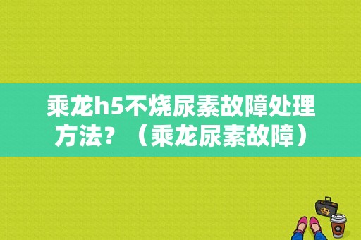乘龙h5不烧尿素故障处理方法？（乘龙尿素故障）-图1