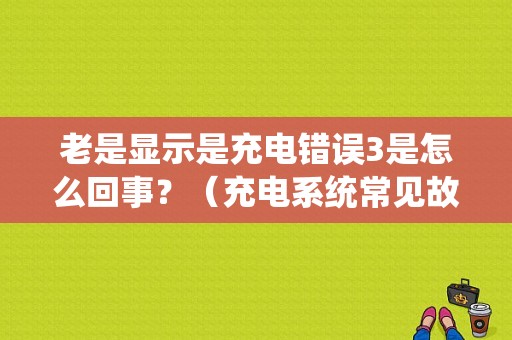 老是显示是充电错误3是怎么回事？（充电系统常见故障）-图1