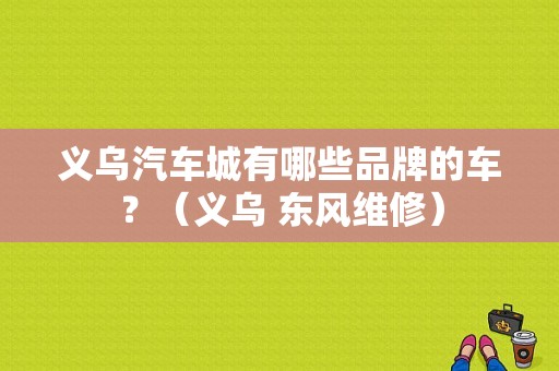 义乌汽车城有哪些品牌的车？（义乌 东风维修）-图1