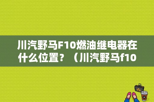 川汽野马F10燃油继电器在什么位置？（川汽野马f10故障灯常亮）-图1