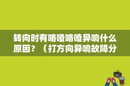 转向时有咯噔咯噔异响什么原因？（打方向异响故障分析）-图1