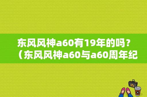 东风风神a60有19年的吗？（东风风神a60与a60周年纪念版）-图1