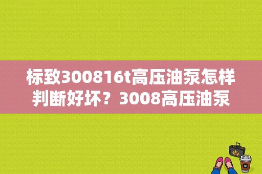 标致300816t高压油泵怎样判断好坏？3008高压油泵故障清洗-图1