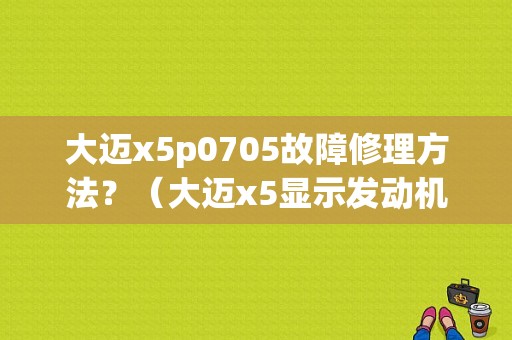 大迈x5p0705故障修理方法？（大迈x5显示发动机故障）-图1