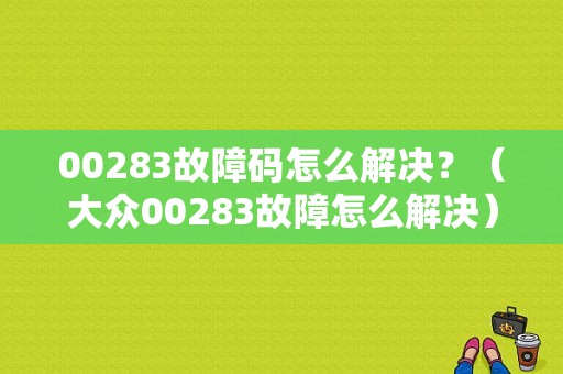 00283故障码怎么解决？（大众00283故障怎么解决）-图1