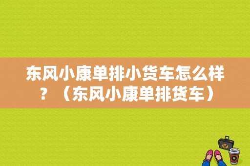 东风小康单排小货车怎么样？（东风小康单排货车）-图1