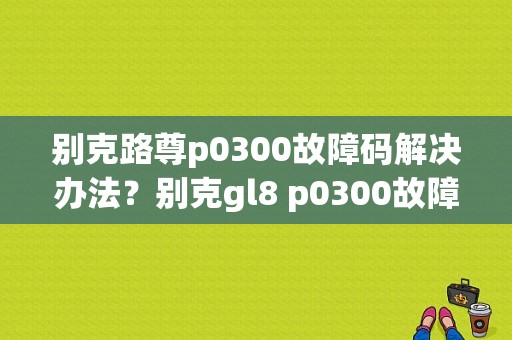 别克路尊p0300故障码解决办法？别克gl8 p0300故障码-图1