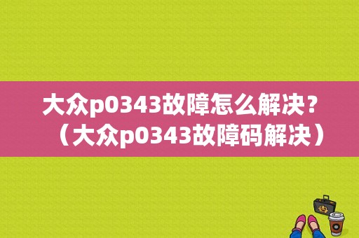 大众p0343故障怎么解决？（大众p0343故障码解决）-图1