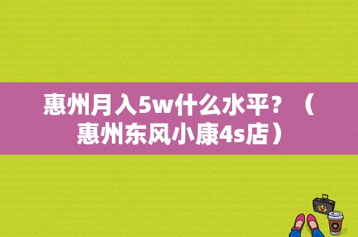 惠州月入5w什么水平？（惠州东风小康4s店）-图1