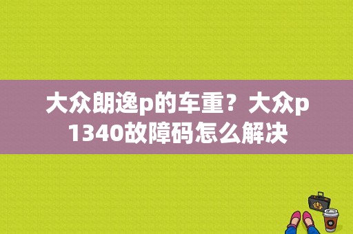 大众朗逸p的车重？大众p1340故障码怎么解决-图1