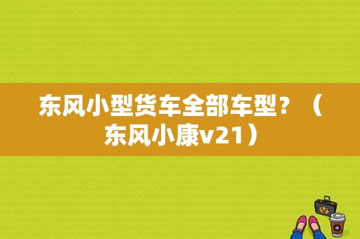 东风小型货车全部车型？（东风小康v21）-图1