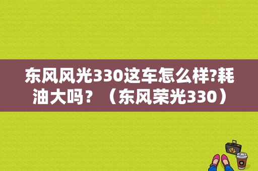 东风风光330这车怎么样?耗油大吗？（东风荣光330）-图1