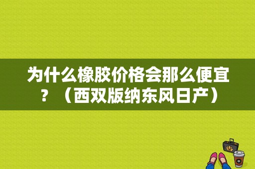 为什么橡胶价格会那么便宜？（西双版纳东风日产）-图1