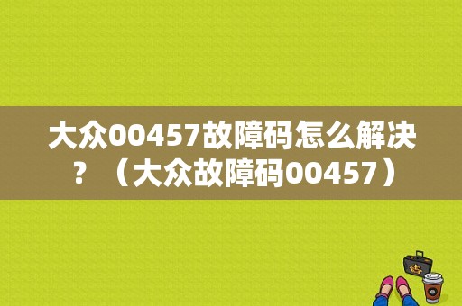 大众00457故障码怎么解决？（大众故障码00457）-图1