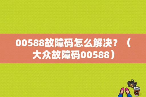 00588故障码怎么解决？（大众故障码00588）-图1