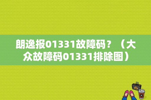 朗逸报01331故障码？（大众故障码01331排除图）-图1