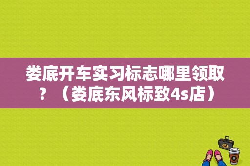 娄底开车实习标志哪里领取？（娄底东风标致4s店）