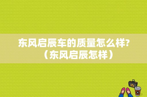 东风启辰车的质量怎么样?（东风启辰怎样）-图1