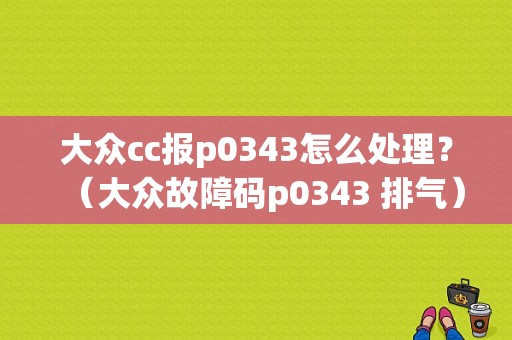 大众cc报p0343怎么处理？（大众故障码p0343 排气）-图1
