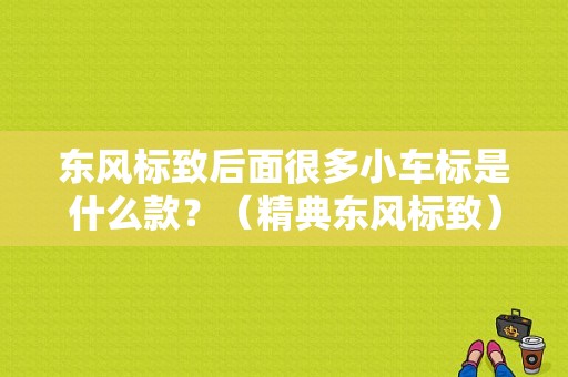 东风标致后面很多小车标是什么款？（精典东风标致）-图1