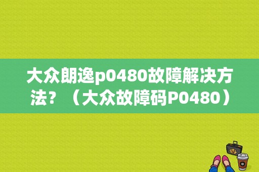 大众朗逸p0480故障解决方法？（大众故障码P0480）-图1