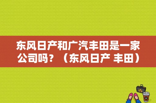 东风日产和广汽丰田是一家公司吗？（东风日产 丰田）-图1