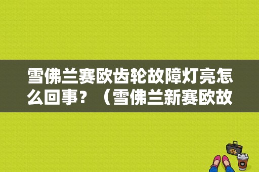 雪佛兰赛欧齿轮故障灯亮怎么回事？（雪佛兰新赛欧故障灯）-图1