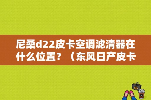 尼桑d22皮卡空调滤清器在什么位置？（东风日产皮卡空调滤芯）-图1