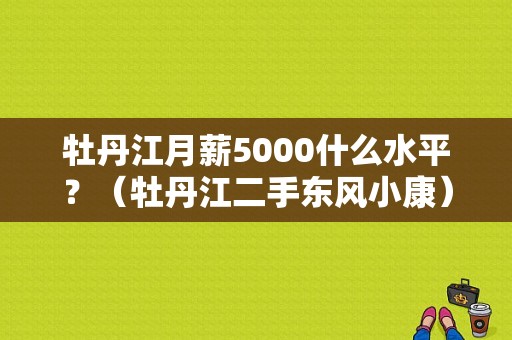 牡丹江月薪5000什么水平？（牡丹江二手东风小康）-图1