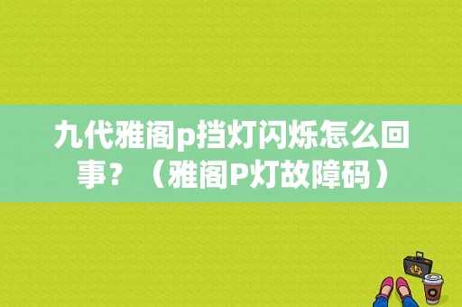 九代雅阁p挡灯闪烁怎么回事？（雅阁P灯故障码）-图1