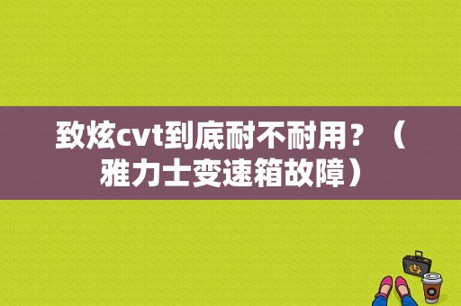 致炫cvt到底耐不耐用？（雅力士变速箱故障）-图1