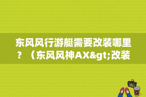 东风风行游艇需要改装哪里？（东风风神AX>改装）-图1