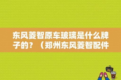 东风菱智原车玻璃是什么牌子的？（郑州东风菱智配件）-图1