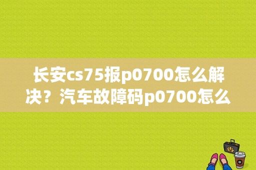 长安cs75报p0700怎么解决？汽车故障码p0700怎么回事-图1