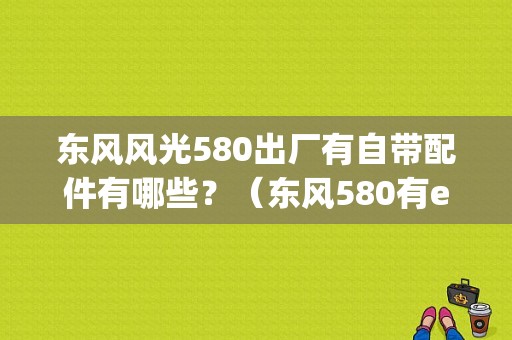 东风风光580出厂有自带配件有哪些？（东风580有esp吗）-图1