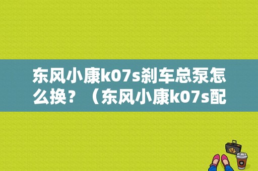 东风小康k07s刹车总泵怎么换？（东风小康k07s配件）
