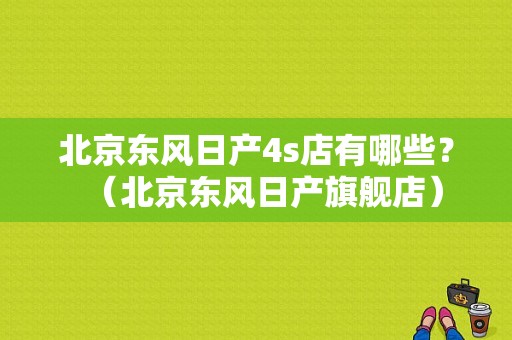 北京东风日产4s店有哪些？（北京东风日产旗舰店）-图1