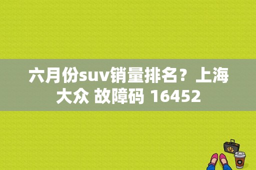 六月份suv销量排名？上海大众 故障码 16452-图1