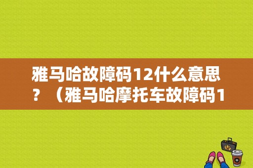 雅马哈故障码12什么意思？（雅马哈摩托车故障码12）-图1