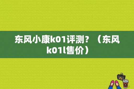 东风小康k01评测？（东风k01l售价）-图1