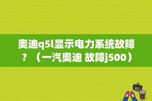 奥迪q5l显示电力系统故障？（一汽奥迪 故障j500）-图1