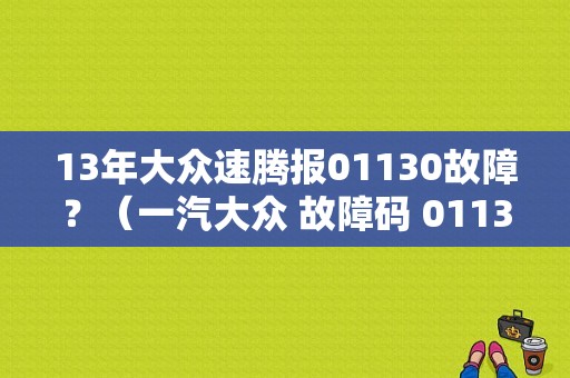 13年大众速腾报01130故障？（一汽大众 故障码 01130）-图1