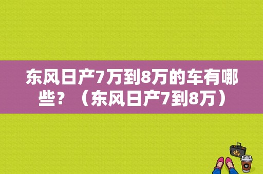 东风日产7万到8万的车有哪些？（东风日产7到8万）-图1